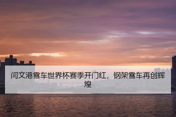 闫文港雪车世界杯赛季开门红，钢架雪车再创辉煌