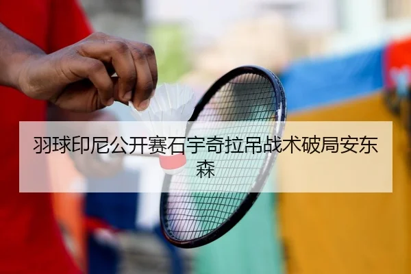 羽球印尼公开赛石宇奇拉吊战术破局安东森