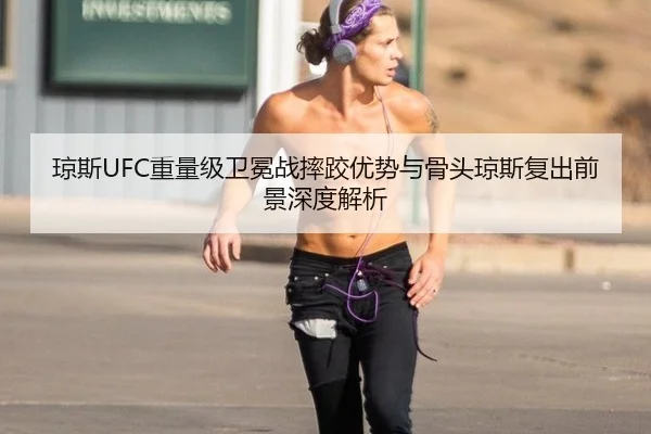 琼斯UFC重量级卫冕战摔跤优势与骨头琼斯复出前景深度解析