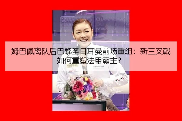 姆巴佩离队后巴黎圣日耳曼前场重组：新三叉戟如何重塑法甲霸主？