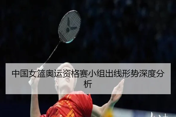 中国女篮奥运资格赛小组出线形势深度分析