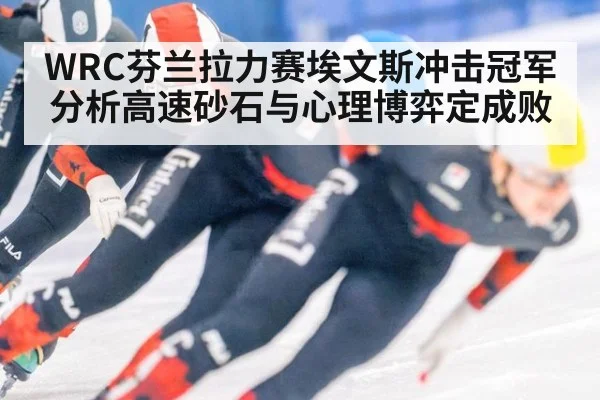 WRC芬兰拉力赛埃文斯冲击冠军分析高速砂石与心理博弈定成败