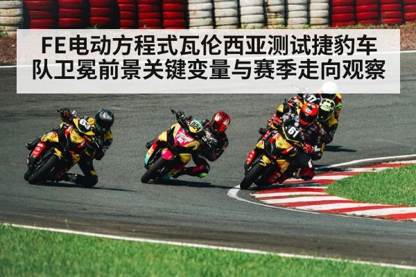 FE电动方程式瓦伦西亚测试捷豹车队卫冕前景关键变量与赛季走向观察