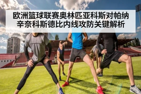 欧洲篮球联赛奥林匹亚科斯对帕纳辛奈科斯德比内线攻防关键解析