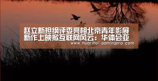 赵立新担纲评委亮相北京青年影展 新作上映掀互联网风云:华体会亚洲体育(图2) 华体会亚洲体育