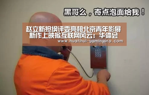 赵立新担纲评委亮相北京青年影展 新作上映掀互联网风云:华体会亚洲体育(图4) 华体会电竞